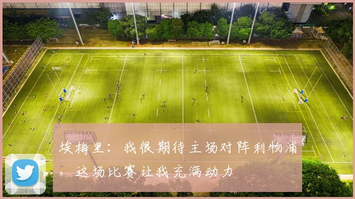 埃梅里：我很期待主场对阵利物浦，这场比赛让我充满动力