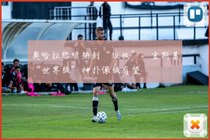 奥哈拉怒喷热刺“垃圾”，金斯基“世界级”神扑保级有望